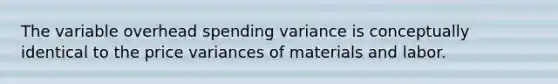 The variable overhead spending variance is conceptually identical to the price variances of materials and labor.