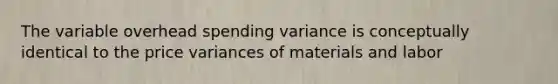 The variable overhead spending variance is conceptually identical to the price variances of materials and labor