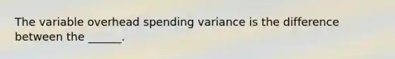 The variable overhead spending variance is the difference between the ______.