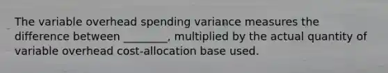 The variable overhead spending variance measures the difference between​ ________, multiplied by the actual quantity of variable overhead​ cost-allocation base used.