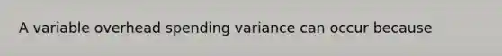 A variable overhead spending variance can occur because