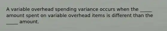 A variable overhead spending variance occurs when the _____ amount spent on variable overhead items is different than the _____ amount.