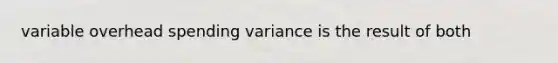 variable overhead spending variance is the result of both