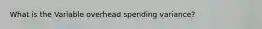 What is the Variable overhead spending variance?