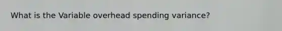 What is the Variable overhead spending variance?