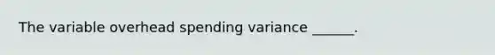 The variable overhead spending variance ______.