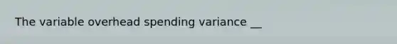 The variable overhead spending variance __