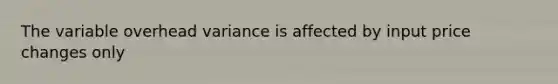 The variable overhead variance is affected by input price changes only