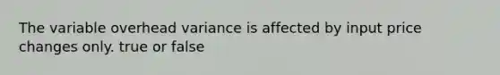 The variable overhead variance is affected by input price changes only. true or false