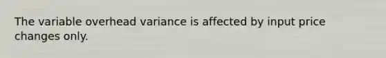 The variable overhead variance is affected by input price changes only.