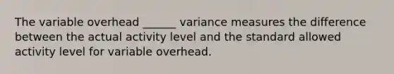 The variable overhead ______ variance measures the difference between the actual activity level and the standard allowed activity level for variable overhead.