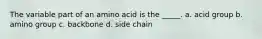 The variable part of an amino acid is the _____. a. acid group b. amino group c. backbone d. side chain