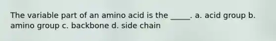 The variable part of an amino acid is the _____. a. acid group b. amino group c. backbone d. side chain