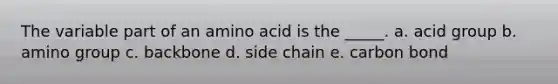 The variable part of an amino acid is the _____. a. acid group b. amino group c. backbone d. side chain e. carbon bond