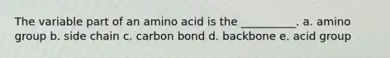 The variable part of an amino acid is the __________. a. amino group b. side chain c. carbon bond d. backbone e. acid group