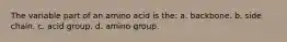 The variable part of an amino acid is the: a. backbone. b. side chain. c. acid group. d. amino group.