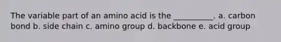 The variable part of an amino acid is the __________. a. carbon bond b. side chain c. amino group d. backbone e. acid group