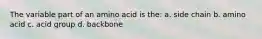 The variable part of an amino acid is the: a. side chain b. amino acid c. acid group d. backbone