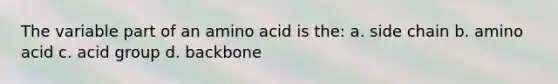 The variable part of an amino acid is the: a. side chain b. amino acid c. acid group d. backbone