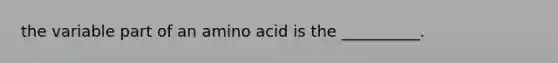 the variable part of an amino acid is the __________.