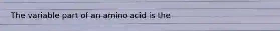 The variable part of an amino acid is the