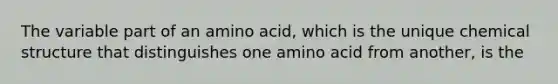 The variable part of an amino acid, which is the unique chemical structure that distinguishes one amino acid from another, is the