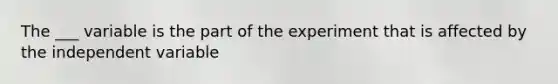 The ___ variable is the part of the experiment that is affected by the independent variable