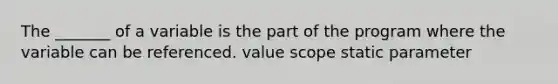 The _______ of a variable is the part of the program where the variable can be referenced. value scope static parameter