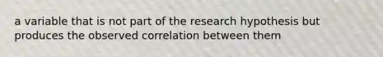 a variable that is not part of the research hypothesis but produces the observed correlation between them