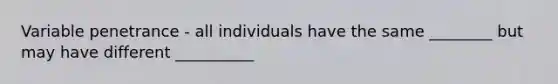 Variable penetrance - all individuals have the same ________ but may have different __________