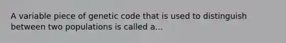 A variable piece of genetic code that is used to distinguish between two populations is called a...