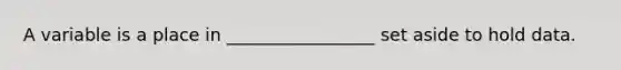 A variable is a place in _________________ set aside to hold data.