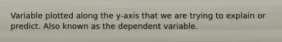 Variable plotted along the y-axis that we are trying to explain or predict. Also known as the dependent variable.