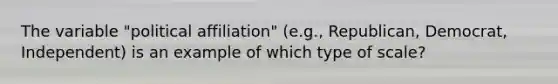 The variable "political affiliation" (e.g., Republican, Democrat, Independent) is an example of which type of scale?