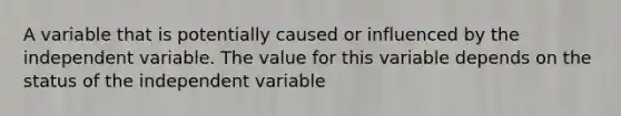 A variable that is potentially caused or influenced by the independent variable. The value for this variable depends on the status of the independent variable