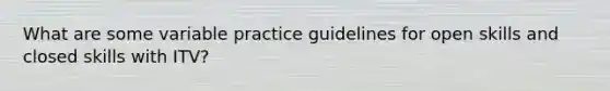 What are some variable practice guidelines for open skills and closed skills with ITV?