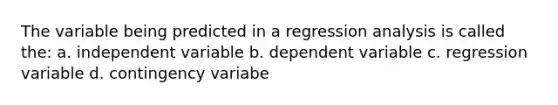 The variable being predicted in a regression analysis is called the: a. independent variable b. dependent variable c. regression variable d. contingency variabe