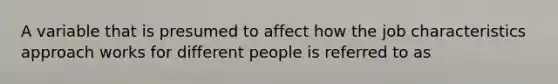 A variable that is presumed to affect how the job characteristics approach works for different people is referred to as