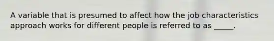 A variable that is presumed to affect how the job characteristics approach works for different people is referred to as _____.