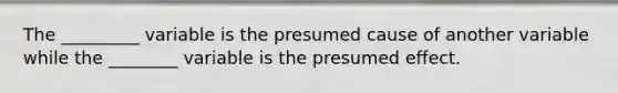 The _________ variable is the presumed cause of another variable while the ________ variable is the presumed effect.