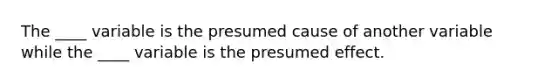 The ____ variable is the presumed cause of another variable while the ____ variable is the presumed effect.