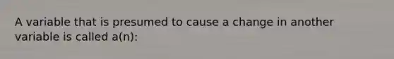 A variable that is presumed to cause a change in another variable is called a(n):