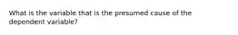 What is the variable that is the presumed cause of the dependent variable?