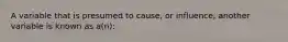 A variable that is presumed to cause, or influence, another variable is known as a(n):