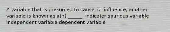 A variable that is presumed to cause, or influence, another variable is known as a(n) ______. indicator spurious variable independent variable dependent variable