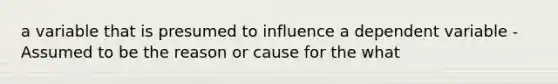 a variable that is presumed to influence a dependent variable - Assumed to be the reason or cause for the what