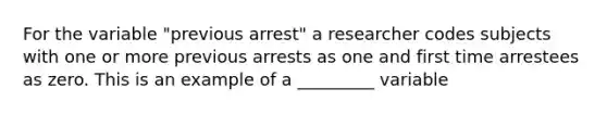 For the variable "previous arrest" a researcher codes subjects with one or more previous arrests as one and first time arrestees as zero. This is an example of a _________ variable