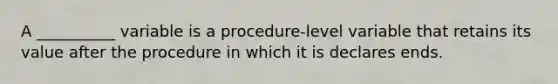 A __________ variable is a procedure-level variable that retains its value after the procedure in which it is declares ends.