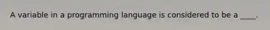 A variable in a programming language is considered to be a ____.