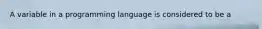 A variable in a programming language is considered to be a